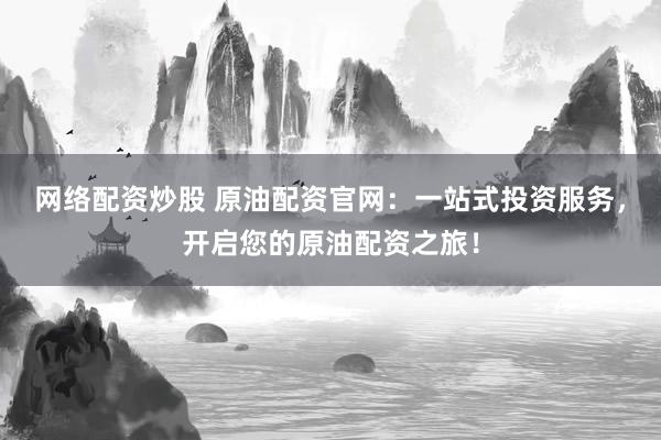 网络配资炒股 原油配资官网：一站式投资服务，开启您的原油配资之旅！