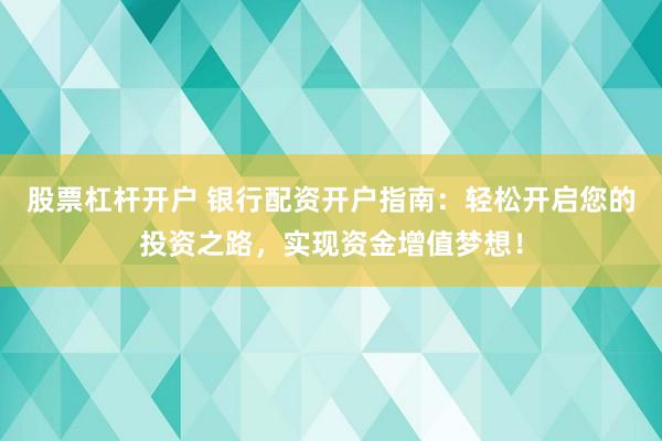 股票杠杆开户 银行配资开户指南：轻松开启您的投资之路，实现资金增值梦想！