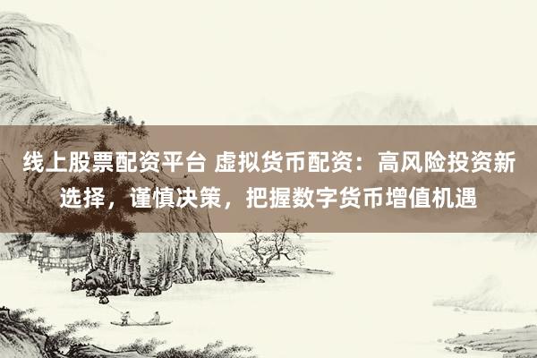 线上股票配资平台 虚拟货币配资：高风险投资新选择，谨慎决策，把握数字货币增值机遇