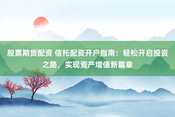 股票期货配资 信托配资开户指南：轻松开启投资之路，实现资产增值新篇章