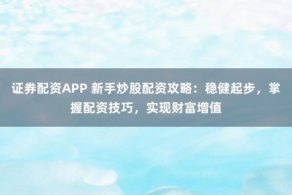证券配资APP 新手炒股配资攻略：稳健起步，掌握配资技巧，实现财富增值