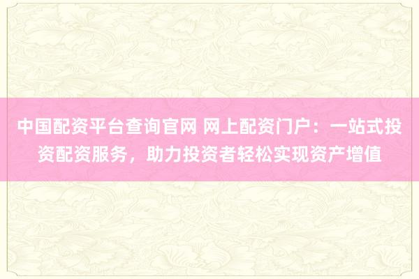 中国配资平台查询官网 网上配资门户：一站式投资配资服务，助力投资者轻松实现资产增值