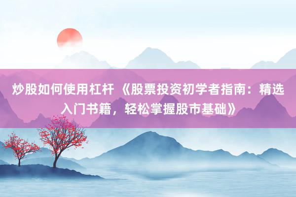 炒股如何使用杠杆 《股票投资初学者指南：精选入门书籍，轻松掌握股市基础》