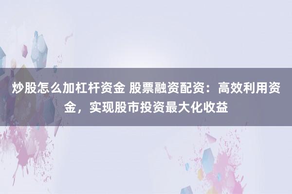 炒股怎么加杠杆资金 股票融资配资：高效利用资金，实现股市投资最大化收益