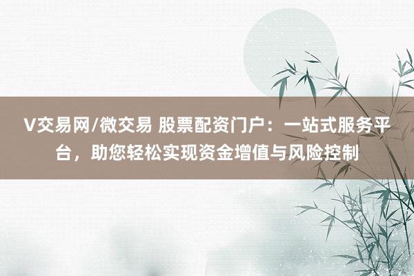 V交易网/微交易 股票配资门户：一站式服务平台，助您轻松实现资金增值与风险控制