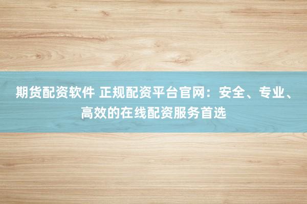期货配资软件 正规配资平台官网：安全、专业、高效的在线配资服务首选