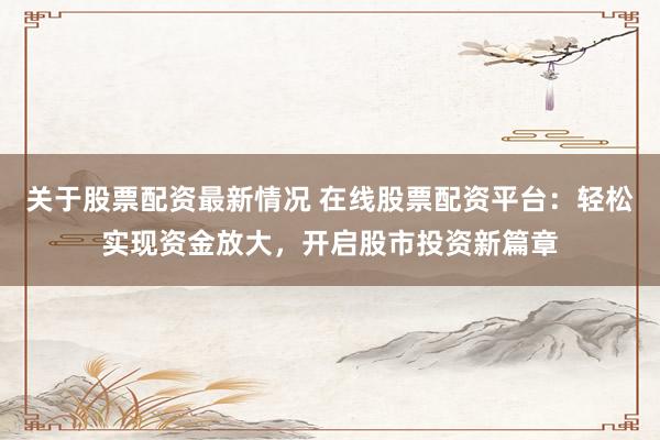 关于股票配资最新情况 在线股票配资平台：轻松实现资金放大，开启股市投资新篇章