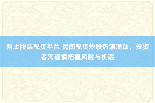 网上股票配资平台 民间配资炒股热潮涌动，投资者需谨慎把握风险与机遇