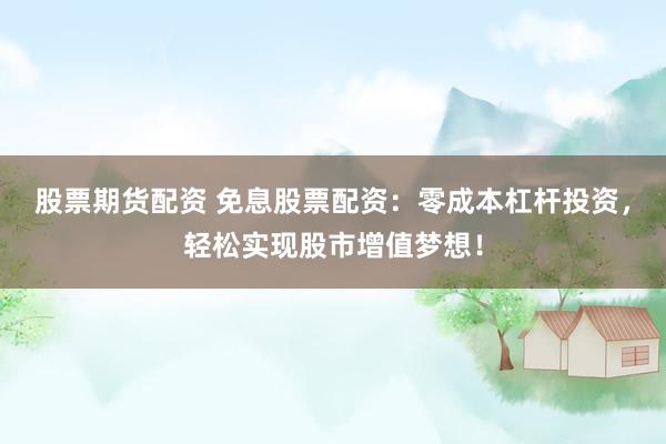 股票期货配资 免息股票配资：零成本杠杆投资，轻松实现股市增值梦想！