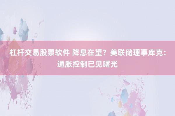 杠杆交易股票软件 降息在望？美联储理事库克：通胀控制已见曙光