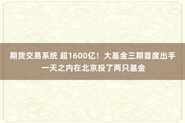 期货交易系统 超1600亿！大基金三期首度出手 一天之内在北京投了两只基金