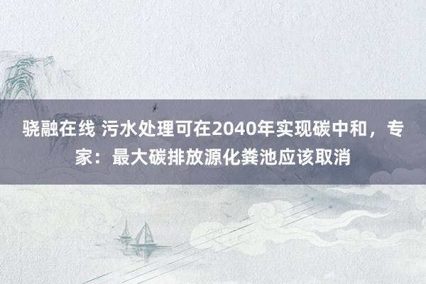 骁融在线 污水处理可在2040年实现碳中和，专家：最大碳排放源化粪池应该取消