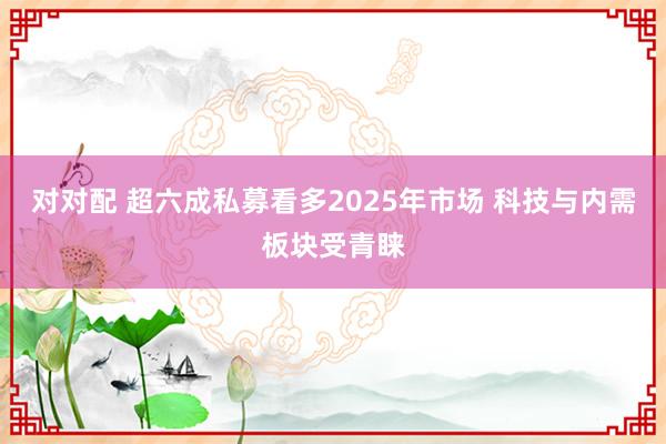 对对配 超六成私募看多2025年市场 科技与内需板块受青睐
