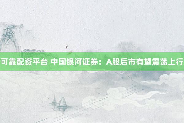 可靠配资平台 中国银河证券：A股后市有望震荡上行