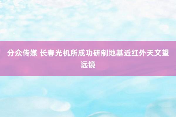 分众传媒 长春光机所成功研制地基近红外天文望远镜