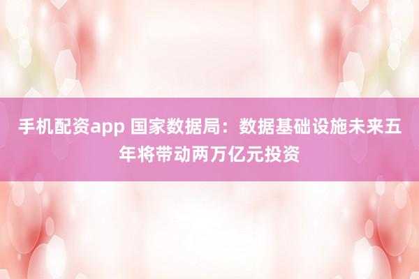 手机配资app 国家数据局：数据基础设施未来五年将带动两万亿元投资
