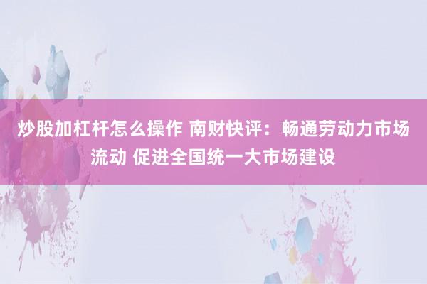 炒股加杠杆怎么操作 南财快评：畅通劳动力市场流动 促进全国统一大市场建设