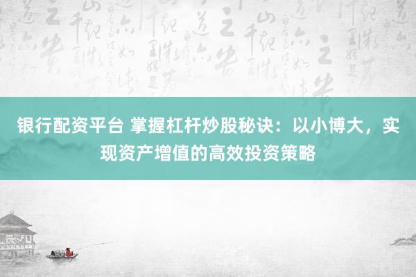 银行配资平台 掌握杠杆炒股秘诀：以小博大，实现资产增值的高效投资策略