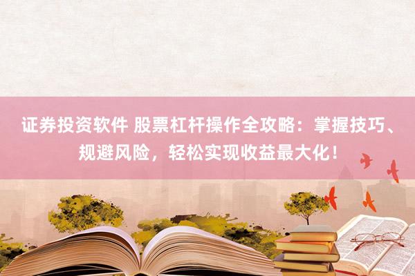 证券投资软件 股票杠杆操作全攻略：掌握技巧、规避风险，轻松实现收益最大化！