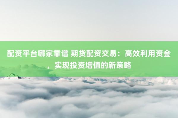 配资平台哪家靠谱 期货配资交易：高效利用资金，实现投资增值的新策略