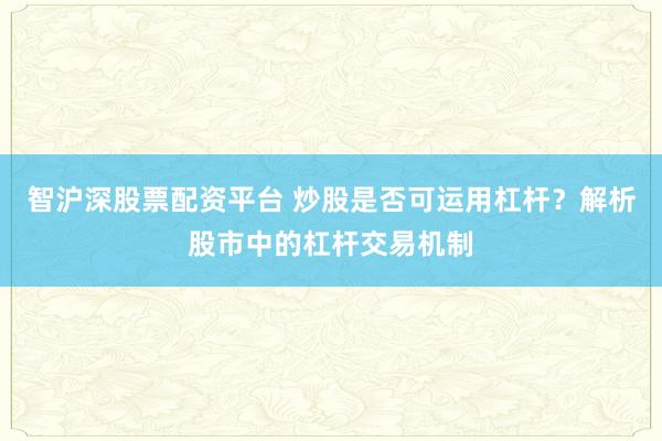 智沪深股票配资平台 炒股是否可运用杠杆？解析股市中的杠杆交易机制