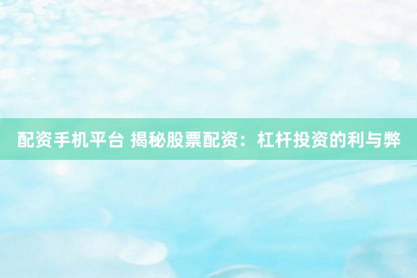 配资手机平台 揭秘股票配资：杠杆投资的利与弊