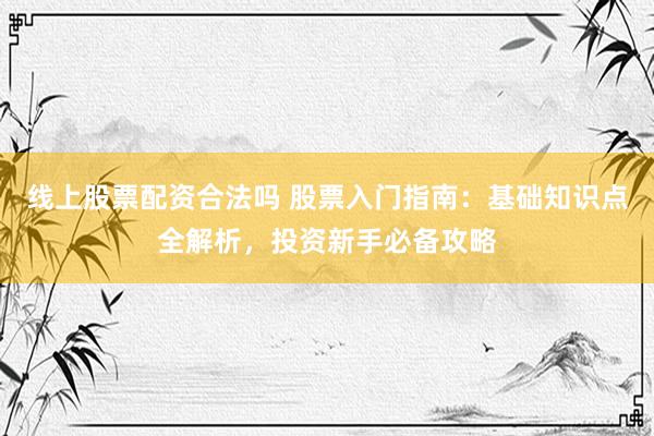 线上股票配资合法吗 股票入门指南：基础知识点全解析，投资新手必备攻略