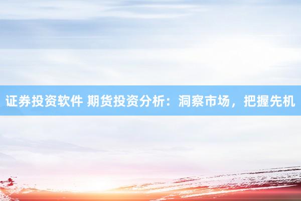 证券投资软件 期货投资分析：洞察市场，把握先机