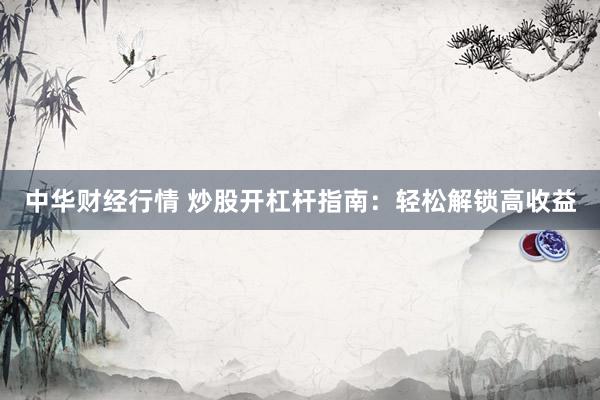 中华财经行情 炒股开杠杆指南：轻松解锁高收益