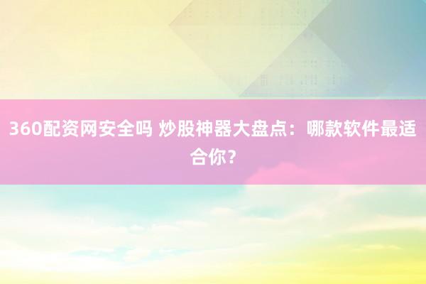360配资网安全吗 炒股神器大盘点：哪款软件最适合你？