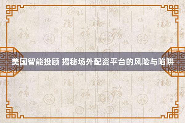美国智能投顾 揭秘场外配资平台的风险与陷阱