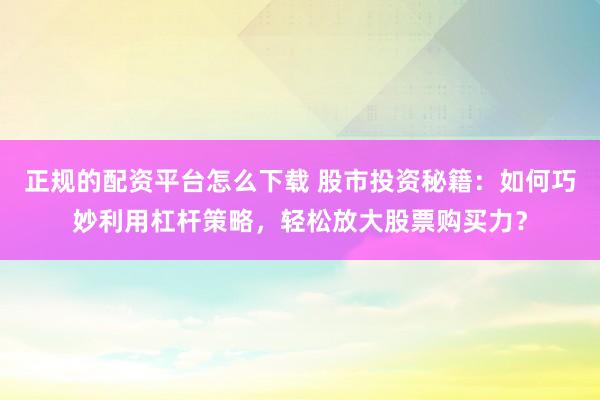 正规的配资平台怎么下载 股市投资秘籍：如何巧妙利用杠杆策略，轻松放大股票购买力？