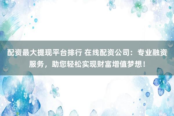 配资最大提现平台排行 在线配资公司：专业融资服务，助您轻松实现财富增值梦想！
