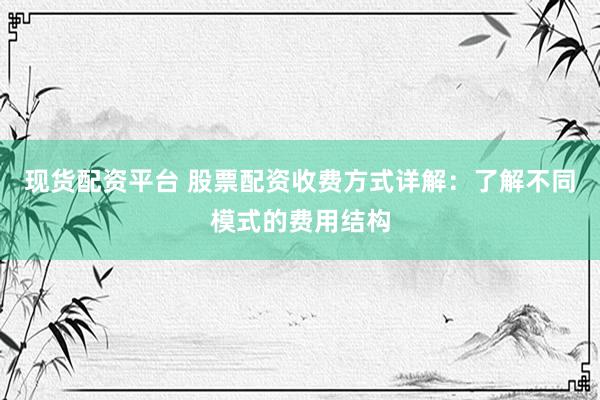 现货配资平台 股票配资收费方式详解：了解不同模式的费用结构