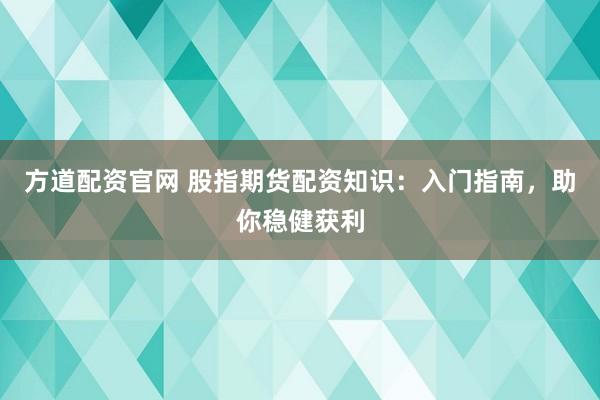 方道配资官网 股指期货配资知识：入门指南，助你稳健获利