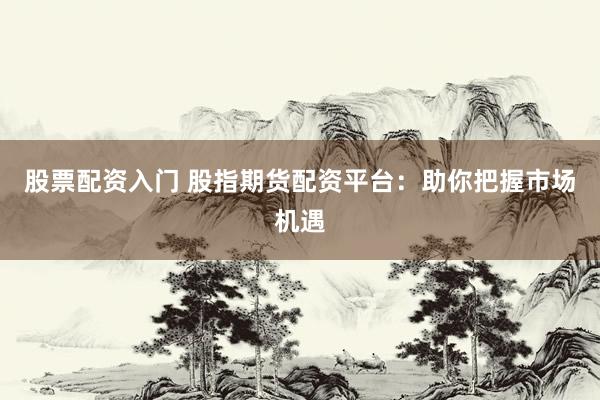 股票配资入门 股指期货配资平台：助你把握市场机遇