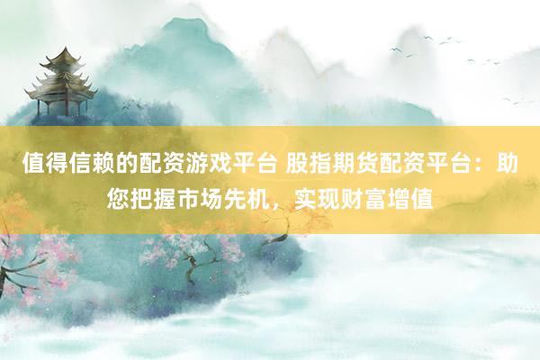 值得信赖的配资游戏平台 股指期货配资平台：助您把握市场先机，实现财富增值
