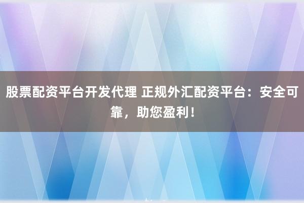 股票配资平台开发代理 正规外汇配资平台：安全可靠，助您盈利！
