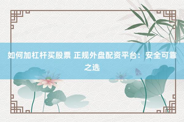 如何加杠杆买股票 正规外盘配资平台：安全可靠之选