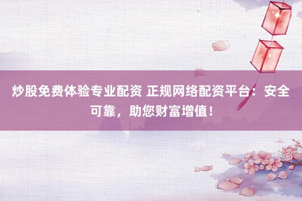 炒股免费体验专业配资 正规网络配资平台：安全可靠，助您财富增值！