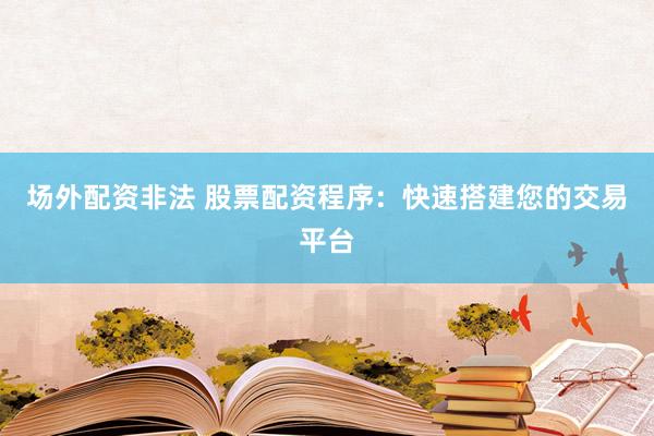 场外配资非法 股票配资程序：快速搭建您的交易平台