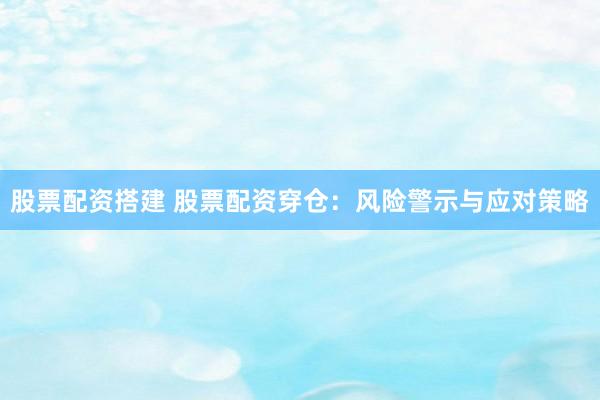 股票配资搭建 股票配资穿仓：风险警示与应对策略