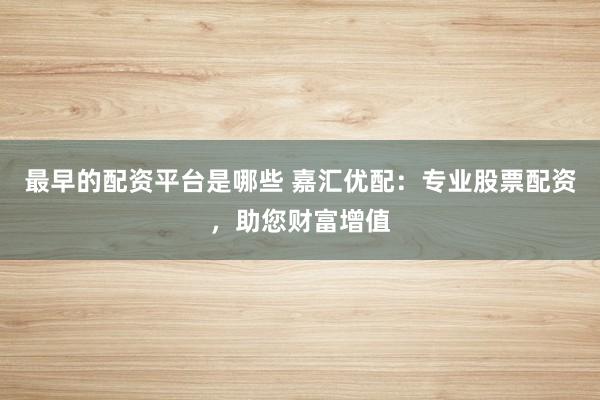 最早的配资平台是哪些 嘉汇优配：专业股票配资，助您财富增值