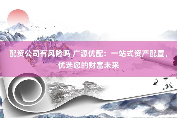 配资公司有风险吗 广源优配：一站式资产配置，优选您的财富未来