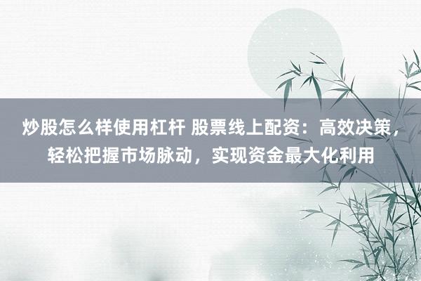 炒股怎么样使用杠杆 股票线上配资：高效决策，轻松把握市场脉动，实现资金最大化利用