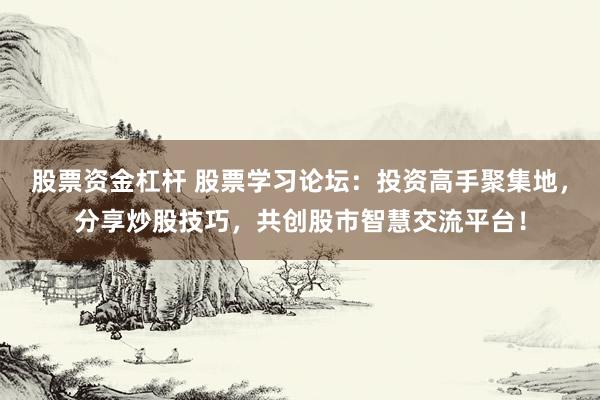 股票资金杠杆 股票学习论坛：投资高手聚集地，分享炒股技巧，共创股市智慧交流平台！