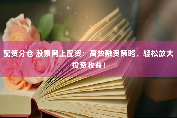 配资分仓 股票网上配资：高效融资策略，轻松放大投资收益！