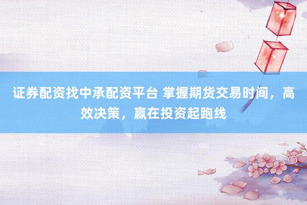 证券配资找中承配资平台 掌握期货交易时间，高效决策，赢在投资起跑线