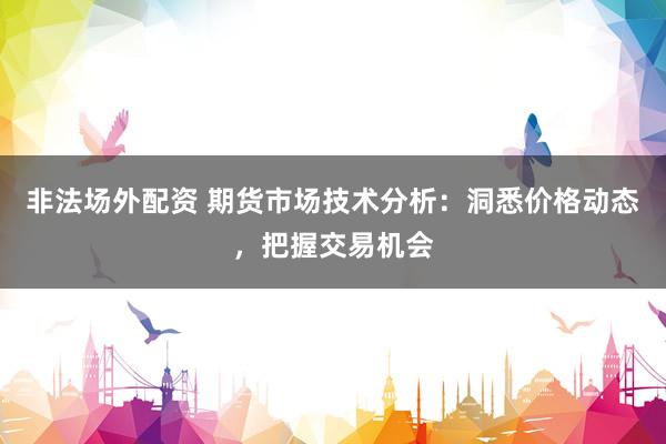 非法场外配资 期货市场技术分析：洞悉价格动态，把握交易机会