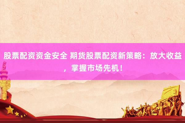 股票配资资金安全 期货股票配资新策略：放大收益，掌握市场先机！